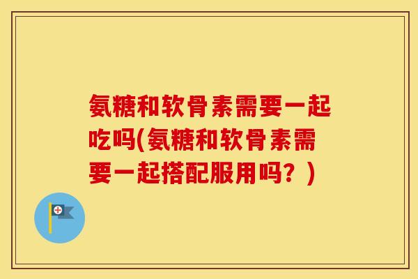 氨糖和软骨素需要一起吃吗(氨糖和软骨素需要一起搭配服用吗?) 氨糖和软骨素需要一起吃吗(氨糖和软骨素需要一起搭配服用吗?)