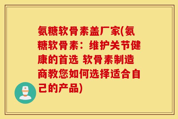 氨糖软骨素盖厂家(氨糖软骨素:维护关节健康的首选 软骨素制造商教您如何选择适合自己的产品) 氨糖软骨素盖厂家(氨糖软骨素:维护关节健康的首选 软骨素制造商教您如何选择适合自己的产品)