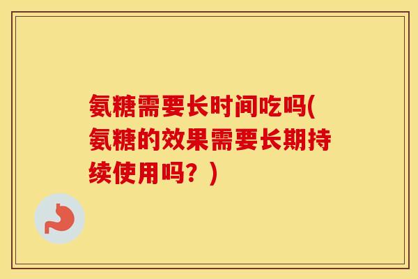 氨糖需要长时间吃吗(氨糖的效果需要长期持续使用吗?) 氨糖需要长时间吃吗(氨糖的效果需要长期持续使用吗?)
