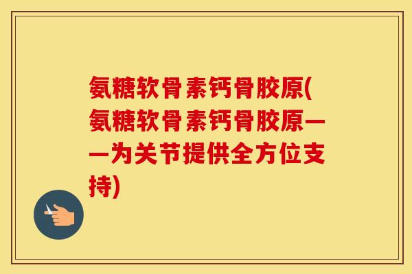 氨糖软骨素钙骨胶原(氨糖软骨素钙骨胶原——为关节提供全方位支持) 氨糖软骨素钙骨胶原(氨糖软骨素钙骨胶原——为关节提供全方位支持)