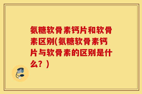 氨糖软骨素钙片和软骨素区别(氨糖软骨素钙片与软骨素的区别是什么？)