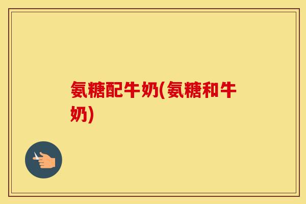 氨糖配牛奶(氨糖和牛奶)