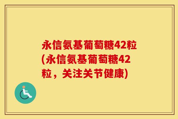 永信氨基葡萄糖42粒(永信氨基葡萄糖42粒,关注关节健康) 永信氨基葡萄糖42粒(永信氨基葡萄糖42粒,关注关节健康)