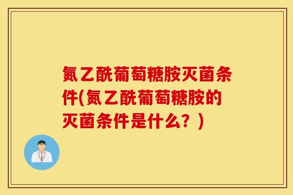 氮乙酰葡萄糖胺灭菌条件(氮乙酰葡萄糖胺的灭菌条件是什么？)