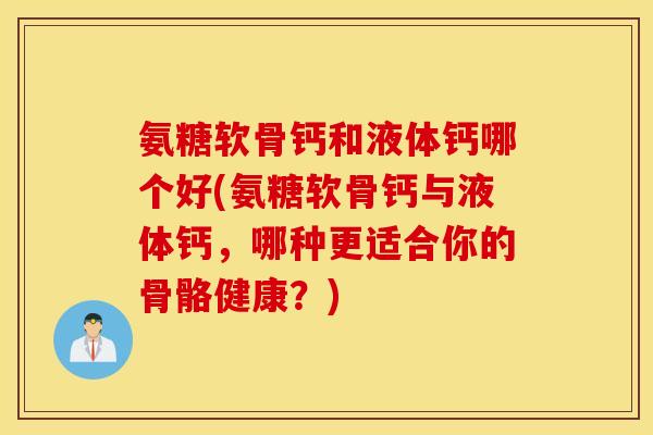 氨糖软骨钙和液体钙哪个好(氨糖软骨钙与液体钙,哪种更适合你的骨骼健康?) 氨糖软骨钙和液体钙哪个好(氨糖软骨钙与液体钙,哪种更适合你的骨骼健康?)