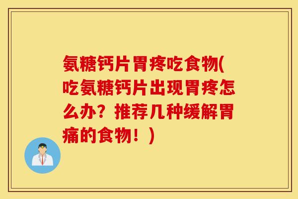 氨糖钙片胃疼吃食物(吃氨糖钙片出现胃疼怎么办?推荐几种缓解胃痛的食物!) 氨糖钙片胃疼吃食物(吃氨糖钙片出现胃疼怎么办?推荐几种缓解胃痛的食物!)