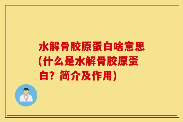 水解骨胶原蛋白啥意思(什么是水解骨胶原蛋白？简介及作用)