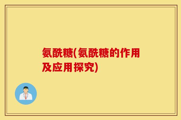 氨酰糖(氨酰糖的作用及应用探究) 氨酰糖(氨酰糖的作用及应用探究)