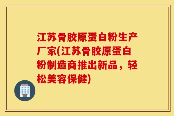 江苏骨胶原蛋白粉生产厂家(江苏骨胶原蛋白粉制造商推出新品,轻松美容保健) 江苏骨胶原蛋白粉生产厂家(江苏骨胶原蛋白粉制造商推出新品,轻松美容保健)