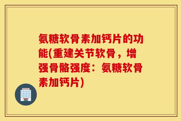 氨糖软骨素加钙片的功能(重建关节软骨,增强骨骼强度:氨糖软骨素加钙片) 氨糖软骨素加钙片的功能(重建关节软骨,增强骨骼强度:氨糖软骨素加钙片)