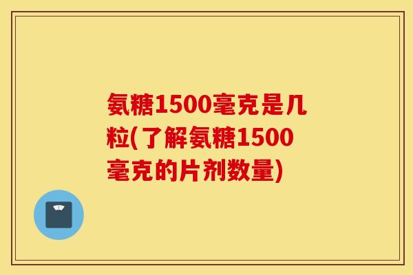 氨糖1500毫克是几粒(了解氨糖1500毫克的片剂数量) 氨糖1500毫克是几粒(了解氨糖1500毫克的片剂数量)