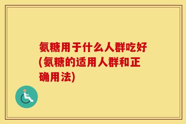 氨糖用于什么人群吃好(氨糖的适用人群和正确用法)