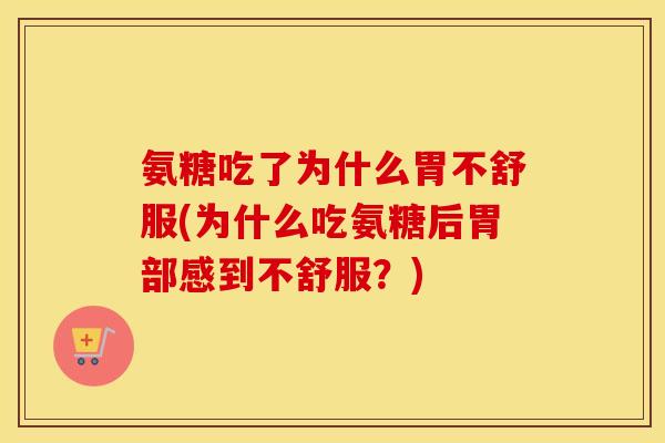 氨糖吃了为什么胃不舒服(为什么吃氨糖后胃部感到不舒服?) 氨糖吃了为什么胃不舒服(为什么吃氨糖后胃部感到不舒服?)
