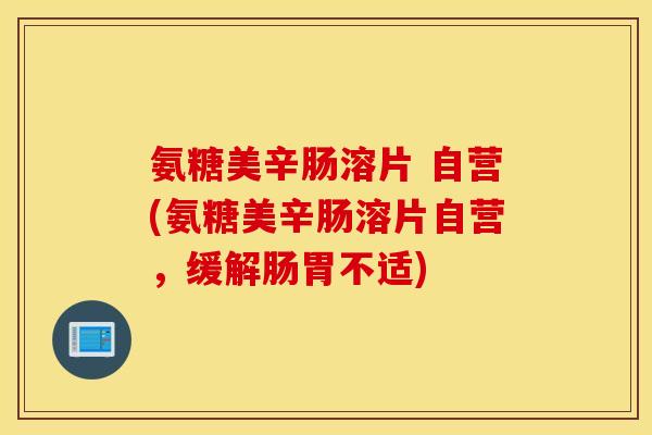 氨糖美辛肠溶片 自营(氨糖美辛肠溶片自营,缓解肠胃不适) 氨糖美辛肠溶片 自营(氨糖美辛肠溶片自营,缓解肠胃不适)
