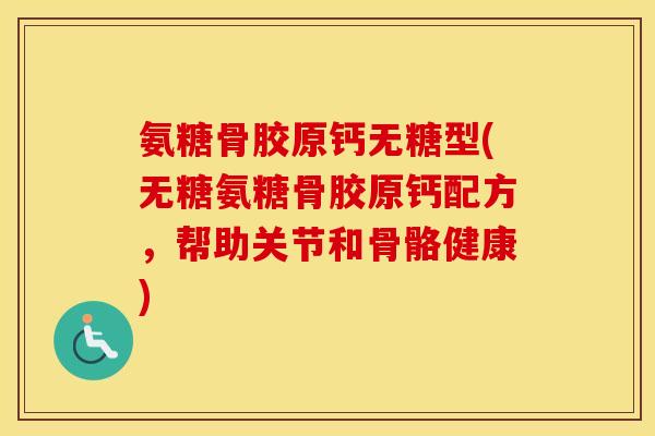 氨糖骨胶原钙无糖型(无糖氨糖骨胶原钙配方,帮助关节和骨骼健康) 氨糖骨胶原钙无糖型(无糖氨糖骨胶原钙配方,帮助关节和骨骼健康)