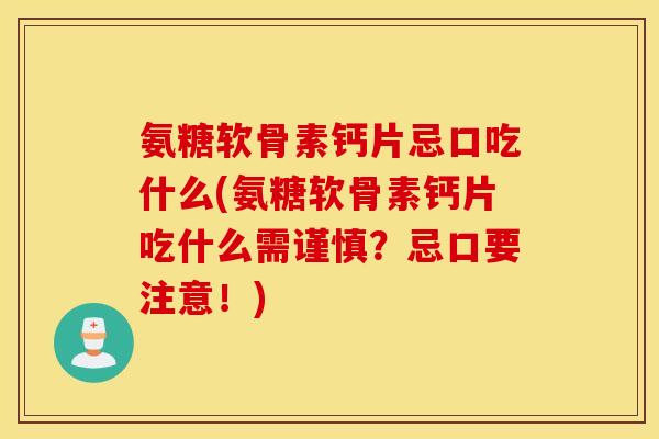 氨糖软骨素钙片忌口吃什么(氨糖软骨素钙片吃什么需谨慎?忌口要注意!) 氨糖软骨素钙片忌口吃什么(氨糖软骨素钙片吃什么需谨慎?忌口要注意!)