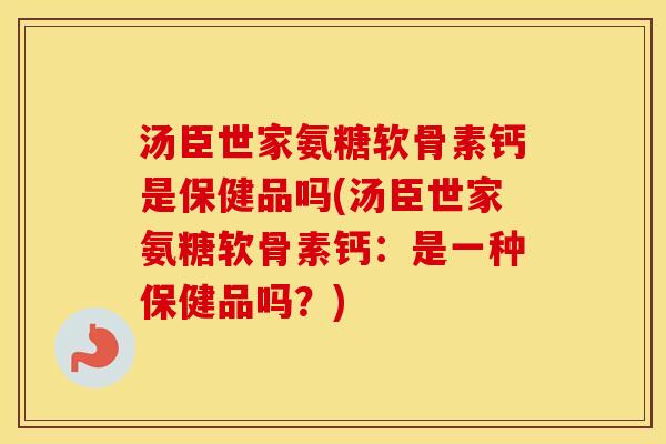 汤臣世家氨糖软骨素钙是保健品吗(汤臣世家氨糖软骨素钙:是一种保健品吗?) 汤臣世家氨糖软骨素钙是保健品吗(汤臣世家氨糖软骨素钙:是一种保健品吗?)