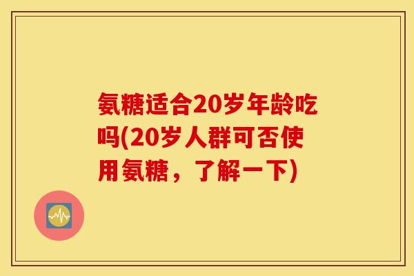 氨糖适合20岁年龄吃吗(20岁人群可否使用氨糖,了解一下) 氨糖适合20岁年龄吃吗(20岁人群可否使用氨糖,了解一下)