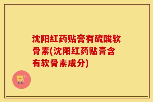 沈阳红药贴膏有硫酸软骨素(沈阳红药贴膏含有软骨素成分) 沈阳红药贴膏有硫酸软骨素(沈阳红药贴膏含有软骨素成分)