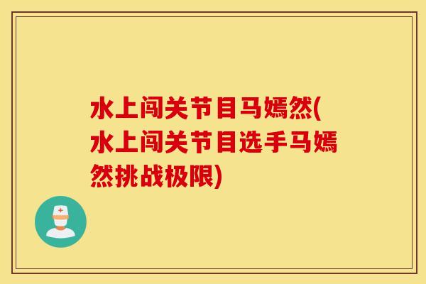 水上闯关节目马嫣然(水上闯关节目选手马嫣然挑战极限) 水上闯关节目马嫣然(水上闯关节目选手马嫣然挑战极限)