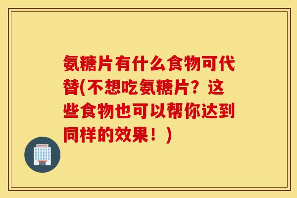 氨糖片有什么食物可代替(不想吃氨糖片？这些食物也可以帮你达到同样的效果！)