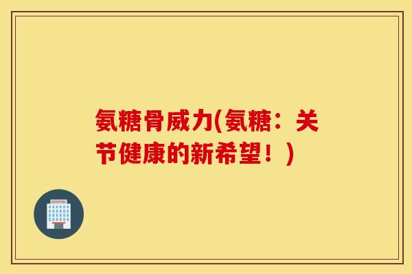 氨糖骨威力(氨糖:关节健康的新希望!) 氨糖骨威力(氨糖:关节健康的新希望!)