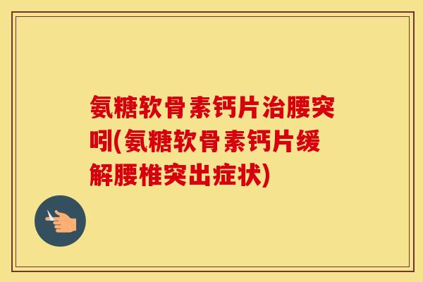 氨糖软骨素钙片腰突吲(氨糖软骨素钙片缓解腰椎突出症状)