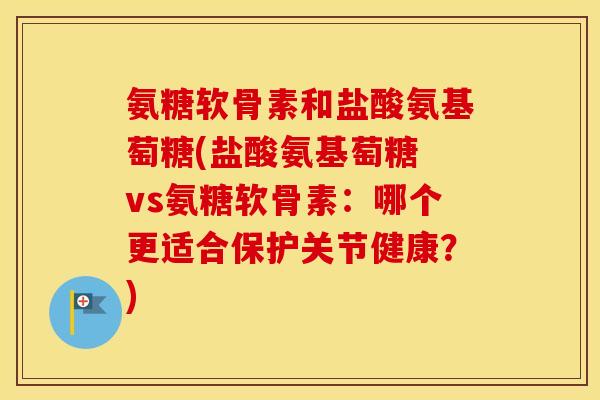 氨糖软骨素和盐酸氨基萄糖(盐酸氨基萄糖 vs氨糖软骨素：哪个更适合保护关节健康？)