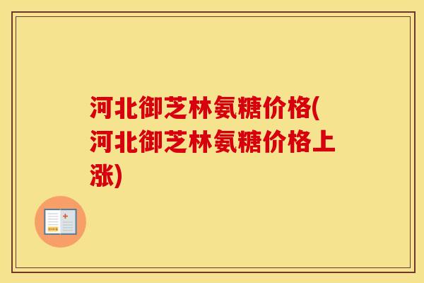 河北御芝林氨糖价格(河北御芝林氨糖价格上涨) 河北御芝林氨糖价格(河北御芝林氨糖价格上涨)