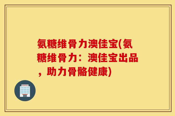 氨糖维骨力澳佳宝(氨糖维骨力:澳佳宝出品,助力骨骼健康) 氨糖维骨力澳佳宝(氨糖维骨力:澳佳宝出品,助力骨骼健康)