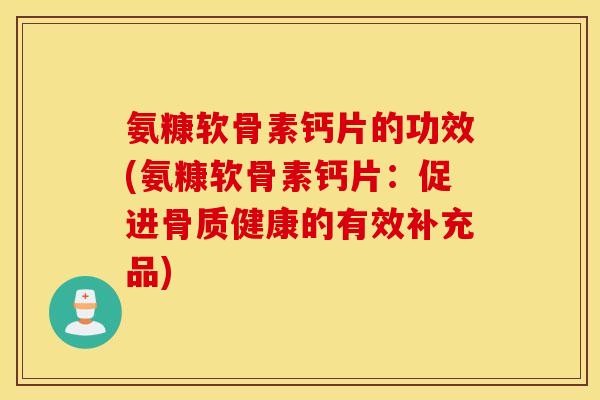 氨糠软骨素钙片的功效(氨糠软骨素钙片：促进骨质健康的有效补充品)