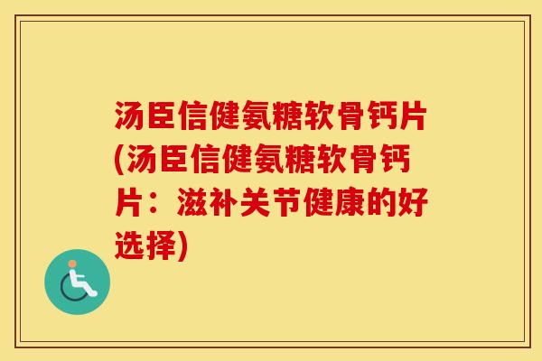 汤臣信健氨糖软骨钙片(汤臣信健氨糖软骨钙片:滋补关节健康的好选择) 汤臣信健氨糖软骨钙片(汤臣信健氨糖软骨钙片:滋补关节健康的好选择)