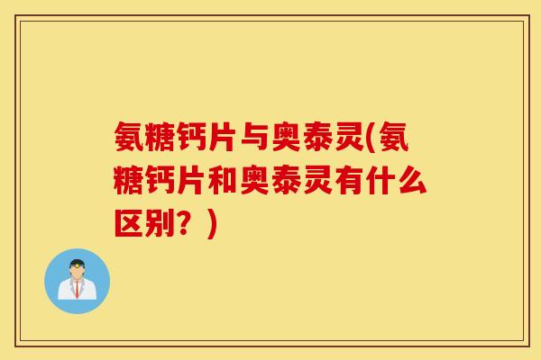 氨糖钙片与奥泰灵(氨糖钙片和奥泰灵有什么区别?) 氨糖钙片与奥泰灵(氨糖钙片和奥泰灵有什么区别?)