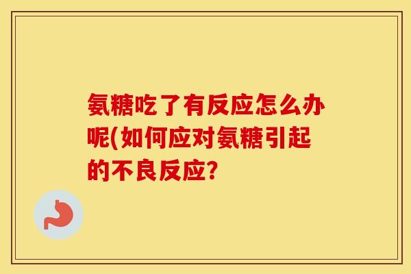 氨糖吃了有反应怎么办呢(如何应对氨糖引起的不良反应? 氨糖吃了有反应怎么办呢(如何应对氨糖引起的不良反应?