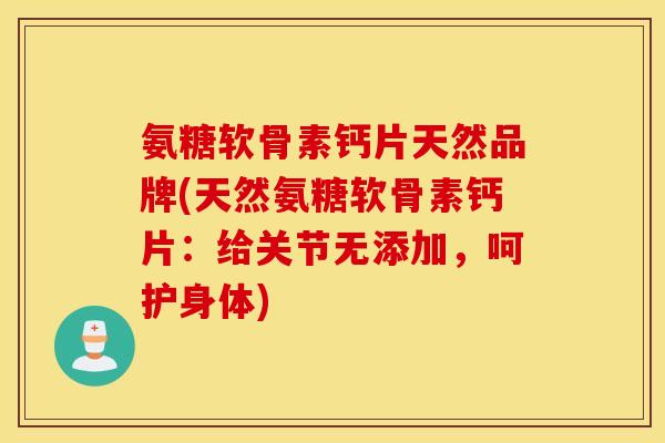 氨糖软骨素钙片天然品牌(天然氨糖软骨素钙片:给关节无添加,呵护身体) 氨糖软骨素钙片天然品牌(天然氨糖软骨素钙片:给关节无添加,呵护身体)