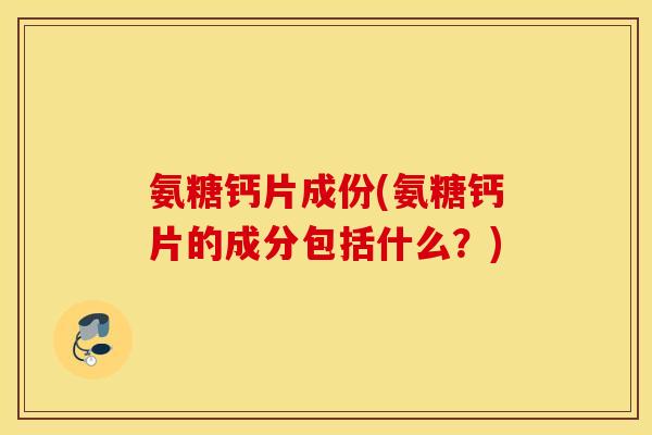 氨糖钙片成份(氨糖钙片的成分包括什么?) 氨糖钙片成份(氨糖钙片的成分包括什么?)