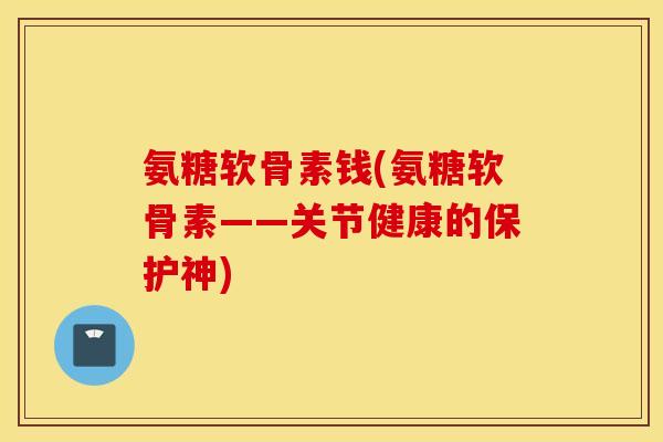 氨糖软骨素钱(氨糖软骨素——关节健康的保护神) 氨糖软骨素钱(氨糖软骨素——关节健康的保护神)