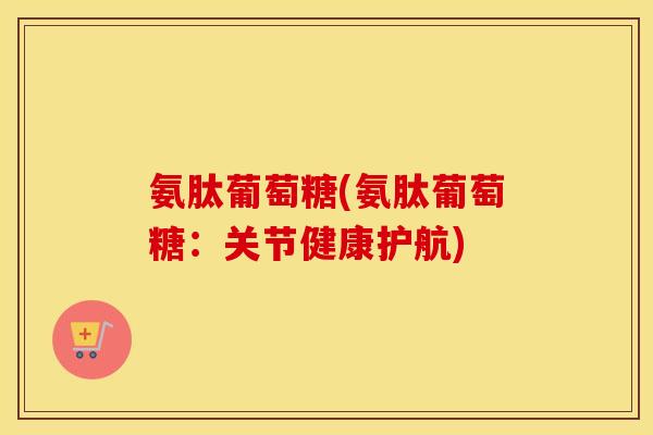 氨肽葡萄糖(氨肽葡萄糖：关节健康护航)