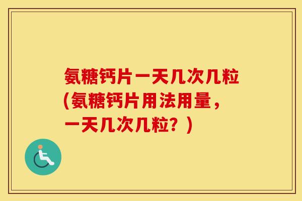 氨糖钙片一天几次几粒(氨糖钙片用法用量,一天几次几粒?) 氨糖钙片一天几次几粒(氨糖钙片用法用量,一天几次几粒?)