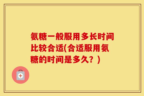 氨糖一般服用多长时间比较合适(合适服用氨糖的时间是多久?) 氨糖一般服用多长时间比较合适(合适服用氨糖的时间是多久?)