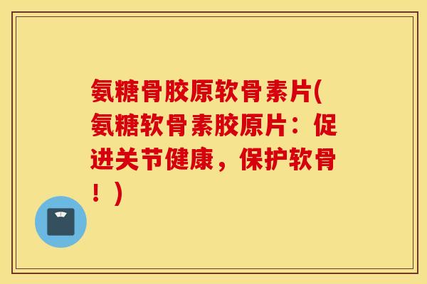 氨糖骨胶原软骨素片(氨糖软骨素胶原片:促进关节健康,保护软骨!) 氨糖骨胶原软骨素片(氨糖软骨素胶原片:促进关节健康,保护软骨!)