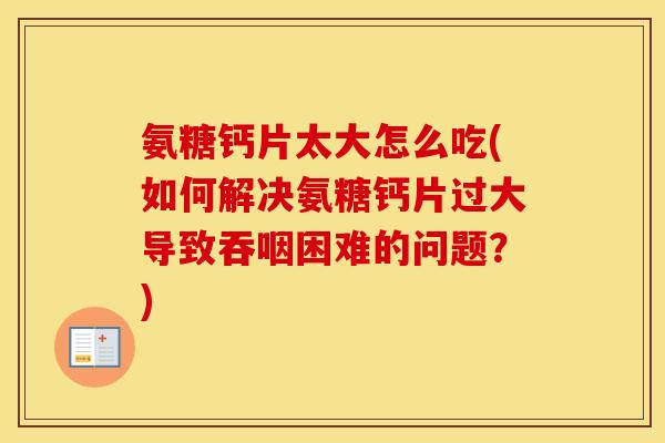 氨糖钙片太大怎么吃(如何解决氨糖钙片过大导致吞咽困难的问题?) 氨糖钙片太大怎么吃(如何解决氨糖钙片过大导致吞咽困难的问题?)