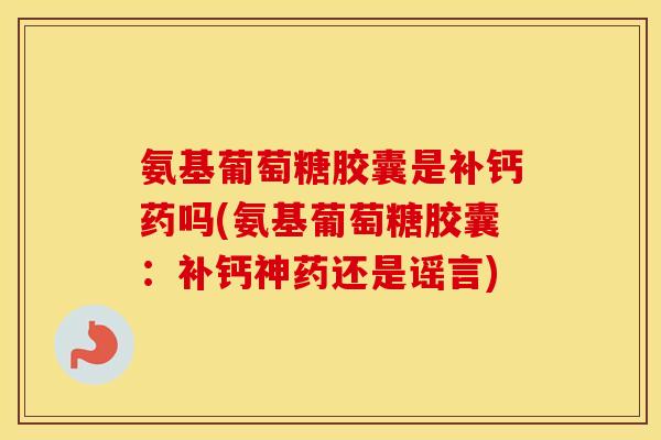 氨基葡萄糖胶囊是补钙药吗(氨基葡萄糖胶囊:补钙神药还是谣言) 氨基葡萄糖胶囊是补钙药吗(氨基葡萄糖胶囊:补钙神药还是谣言)