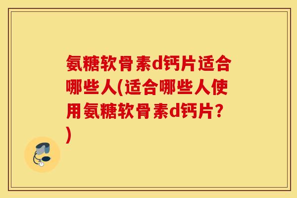 氨糖软骨素d钙片适合哪些人(适合哪些人使用氨糖软骨素d钙片?) 氨糖软骨素d钙片适合哪些人(适合哪些人使用氨糖软骨素d钙片?)
