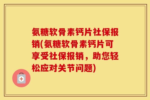 氨糖软骨素钙片社保报销(氨糖软骨素钙片可享受社保报销,助您轻松应对关节问题) 氨糖软骨素钙片社保报销(氨糖软骨素钙片可享受社保报销,助您轻松应对关节问题)