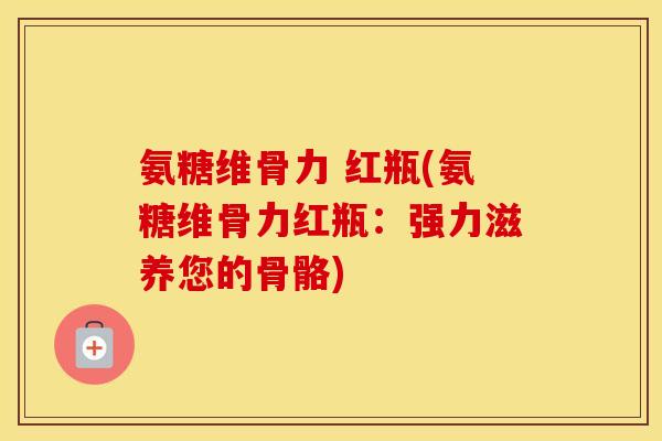 氨糖维骨力 红瓶(氨糖维骨力红瓶：强力滋养您的骨骼)