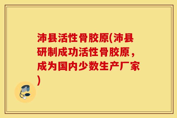沛县活性骨胶原(沛县研制成功活性骨胶原,成为国内少数生产厂家) 沛县活性骨胶原(沛县研制成功活性骨胶原,成为国内少数生产厂家)