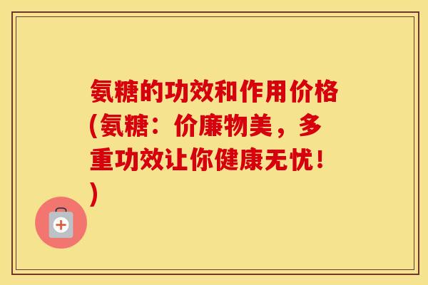 氨糖的功效和作用价格(氨糖：价廉物美，多重功效让你健康无忧！)