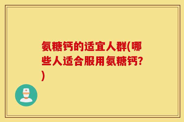 氨糖钙的适宜人群(哪些人适合服用氨糖钙？)