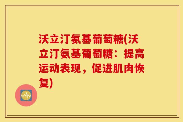 沃立汀氨基葡萄糖(沃立汀氨基葡萄糖:提高运动表现,促进肌肉恢复) 沃立汀氨基葡萄糖(沃立汀氨基葡萄糖:提高运动表现,促进肌肉恢复)